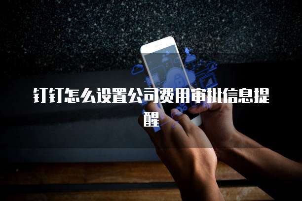 钉钉怎么设置公司费用审批信息提醒