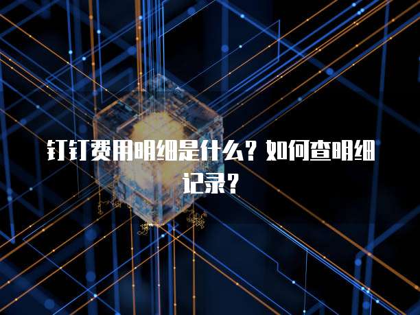 钉钉费用明细是什么?如何查明细记录?
