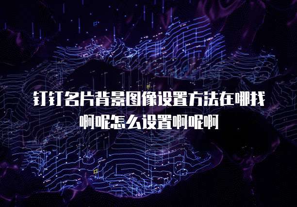钉钉名片背景图像设置方法在哪找啊呢怎么设置啊呢啊