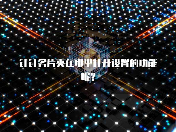 钉钉名片夹在哪里打开设置的功能呢?