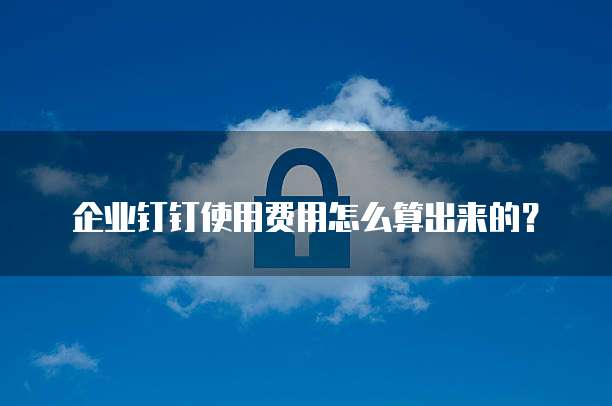 企业钉钉使用费用怎么算出来的?