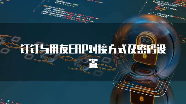 钉钉与用友ERP对接方式及密码设置