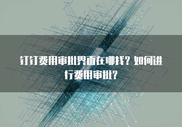钉钉费用审批界面在哪找?如何进行费用审批?