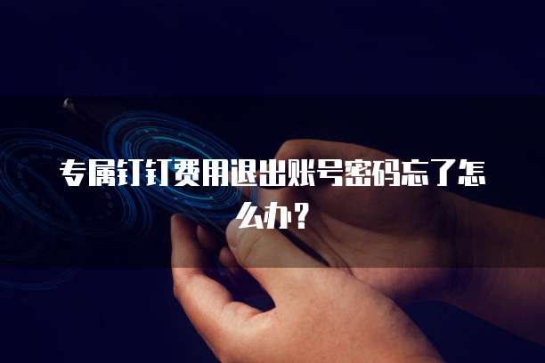 专属钉钉费用退出账号密码忘了怎么办?