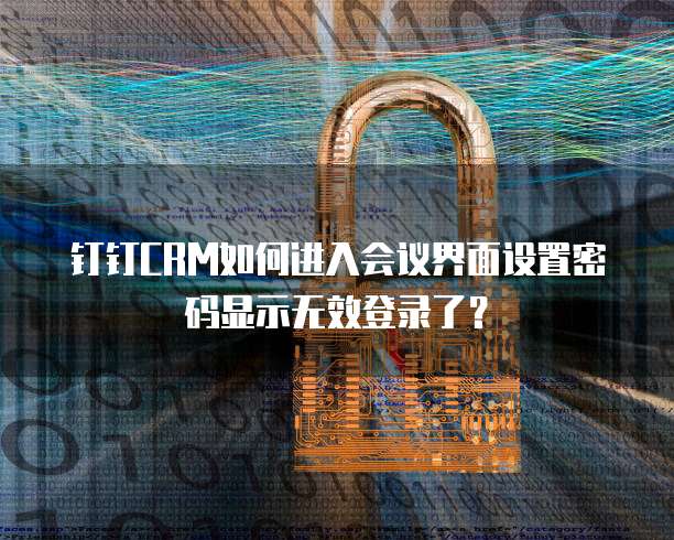 钉钉CRM如何进入会议界面设置密码显示无效登录了?