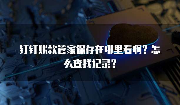 钉钉账款管家保存在哪里看啊?怎么查找记录?
