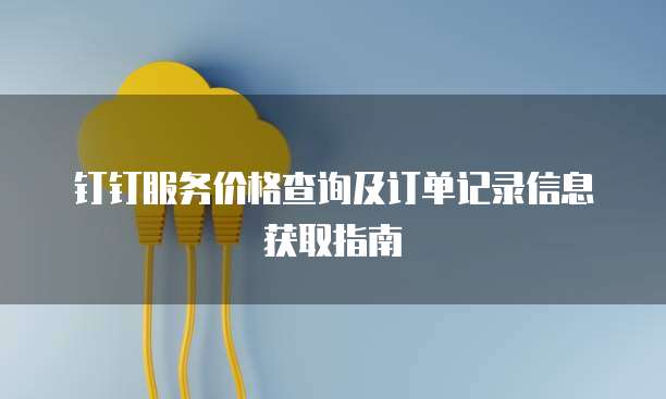 钉钉服务价格查询及订单记录信息获取指南