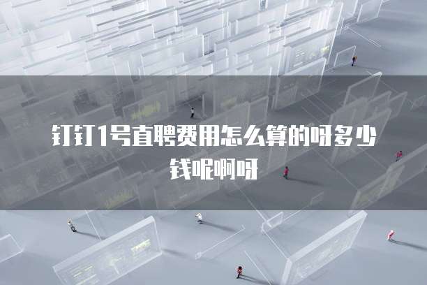 钉钉1号直聘费用怎么算的呀多少钱呢啊呀