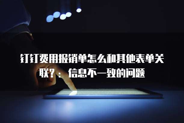 钉钉费用报销单怎么和其他表单关联?:信息不一致的问题