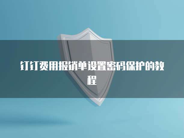 钉钉费用报销单设置密码保护的教程