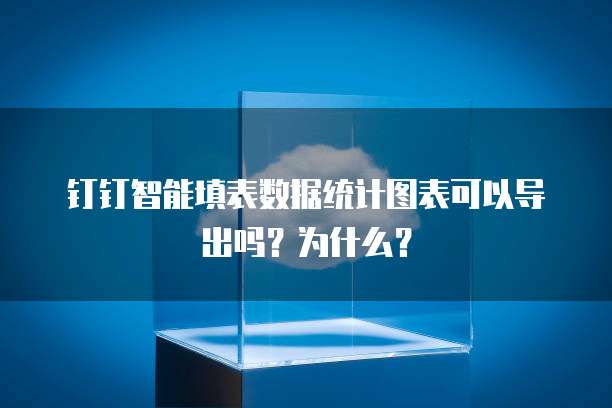 钉钉智能填表数据统计图表可以导出吗？为什么？