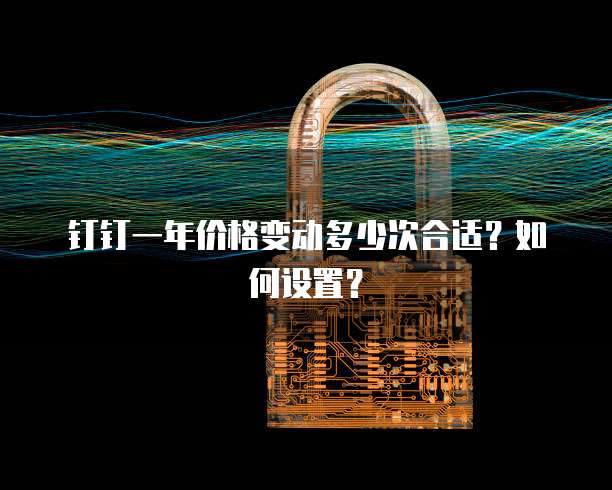 钉钉一年价格变动多少次合适?如何设置?