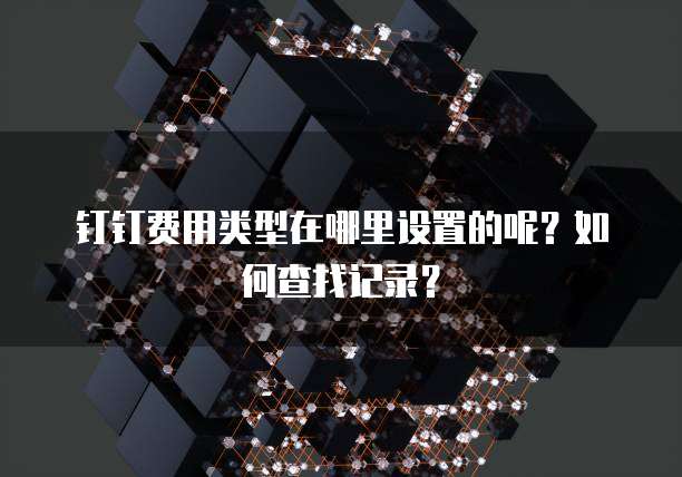 钉钉费用类型在哪里设置的呢?如何查找记录?