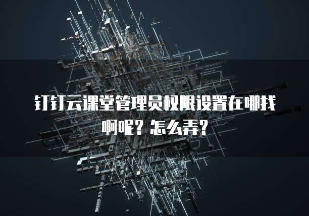 钉钉云课堂管理员权限设置在哪找啊呢?怎么弄?