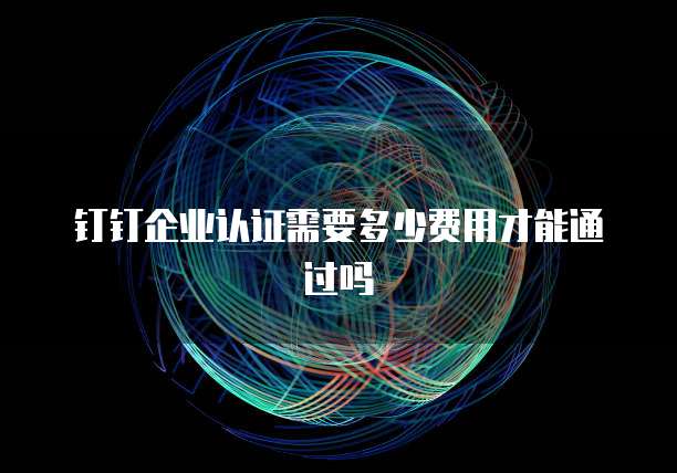 钉钉企业认证需要多少费用才能通过吗