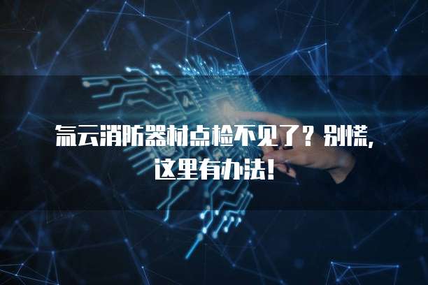 氚云消防器材点检不见了？别慌，这里有办法！