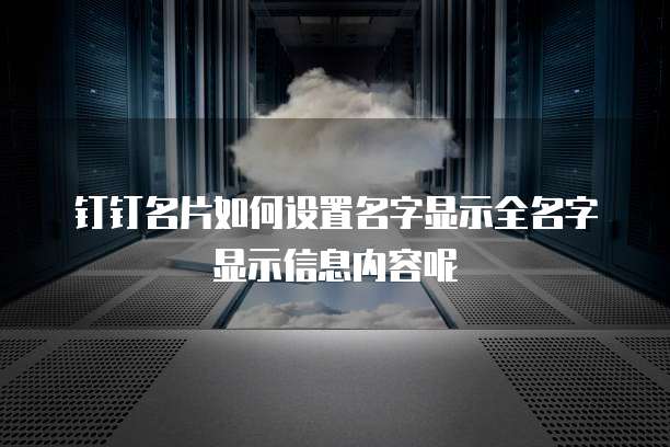 钉钉名片如何设置名字显示全名字显示信息内容呢