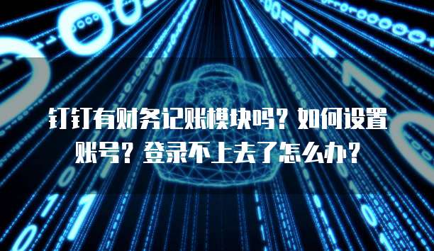 钉钉有财务记账模块吗?如何设置账号?登录不上去了怎么办?