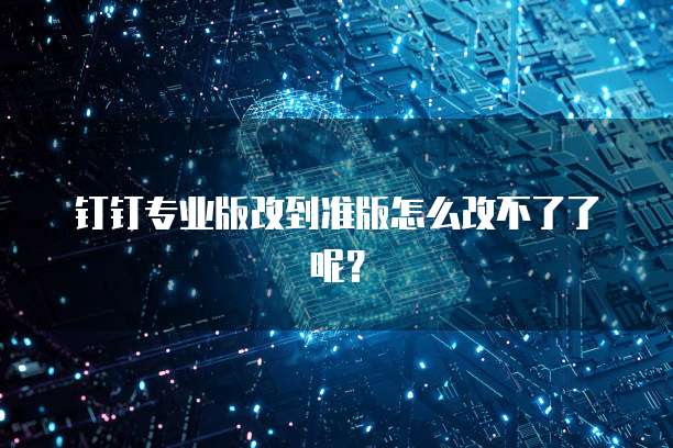 钉钉专业版改到准版怎么改不了了呢?