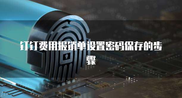 钉钉费用报销单设置密码保存的步骤