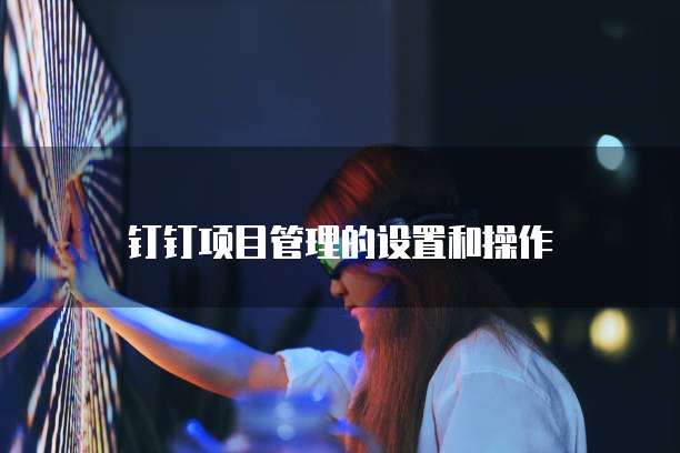 钉钉项目管理的设置和操作