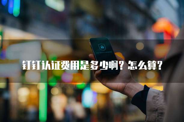 钉钉认证费用是多少啊?怎么算?