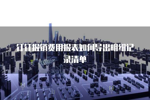 钉钉报销费用报表如何导出明细记录清单