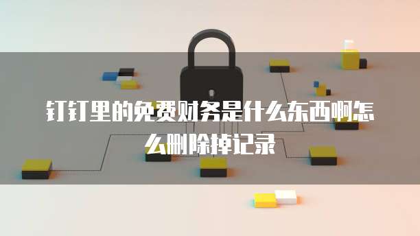 钉钉里的免费财务是什么东西啊怎么删除掉记录