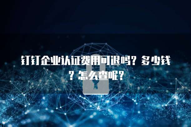 钉钉企业认证费用可退吗?多少钱?怎么查呢?