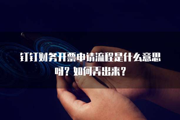 钉钉财务开票申请流程是什么意思呀?如何弄出来?