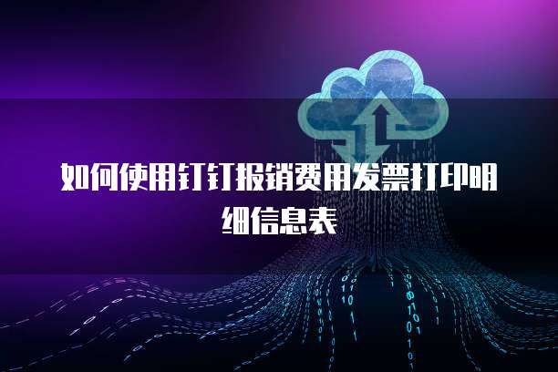 如何使用钉钉报销费用发票打印明细信息表