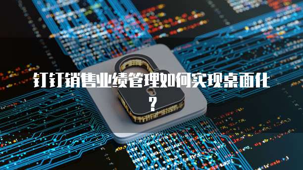 钉钉销售业绩管理如何实现桌面化？