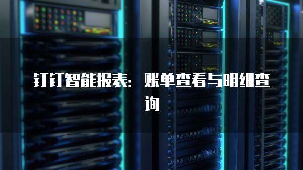 钉钉智能报表:账单查看与明细查询