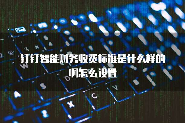 钉钉智能财务收费标准是什么样的啊怎么设置