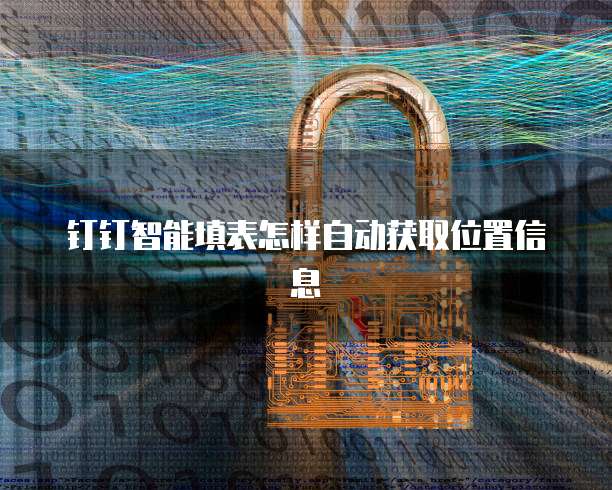 钉钉智能填表怎样自动获取位置信息