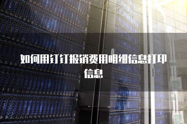 如何用钉钉报销费用明细信息打印信息