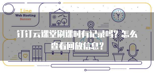 钉钉云课堂刷课时有记录吗?怎么查看回放信息?