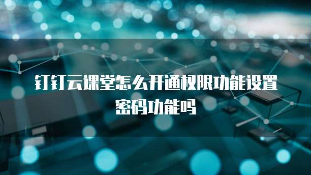 钉钉云课堂怎么开通权限功能设置密码功能吗