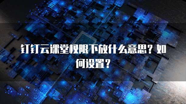 钉钉云课堂权限下放什么意思?如何设置?
