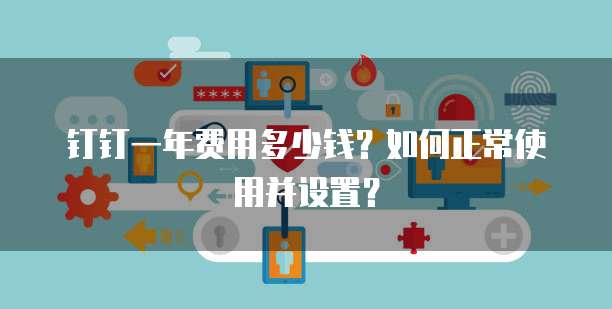 钉钉一年费用多少钱?如何正常使用并设置?