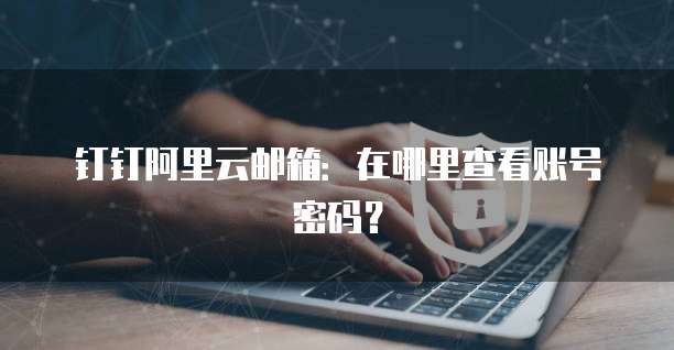 钉钉阿里云邮箱:在哪里查看账号密码?