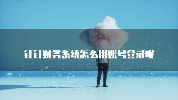 钉钉财务系统怎么用账号登录呢
