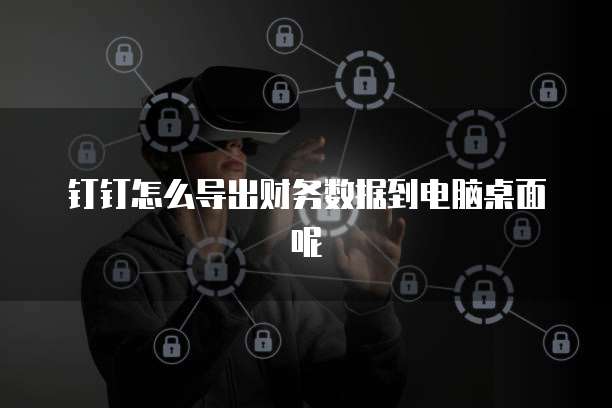 钉钉怎么导出财务数据到电脑桌面呢