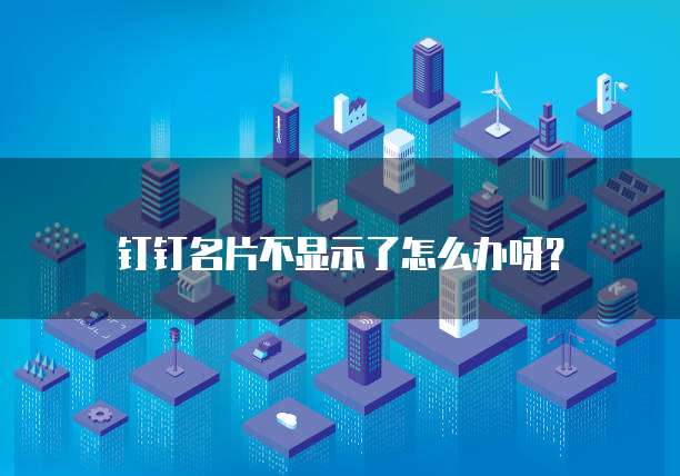 钉钉名片不显示了怎么办呀?
