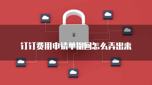 钉钉费用申请单撤回怎么弄出来