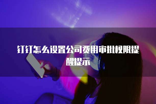 钉钉怎么设置公司费用审批权限提醒提示