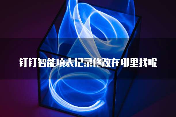 钉钉智能填表记录修改在哪里找呢