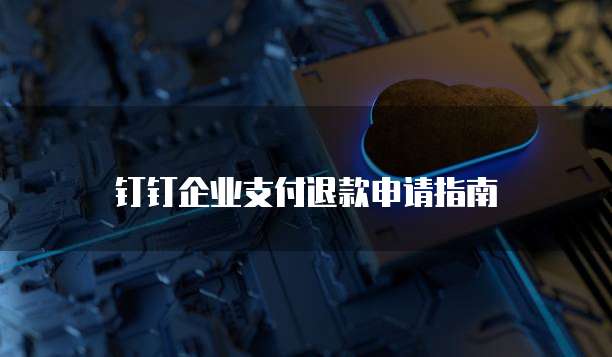 钉钉企业支付退款申请指南