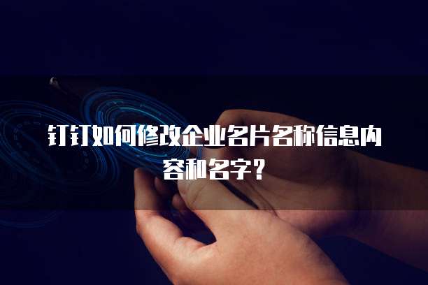 钉钉如何修改企业名片名称信息内容和名字?