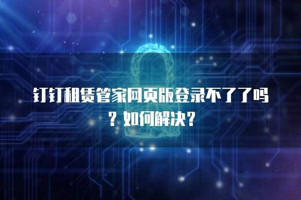 钉钉租赁管家网页版登录不了了吗?如何解决?